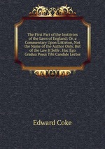 The First Part of the Institvtes of the Laws of England: Or, a Commentary Upon Littleton, Not the Name of the Author Only, But of the Law It Selfe . Hac Ego Gradua Posui Tibi Candide Lector