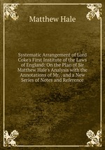 Systematic Arrangement of Lord Coke`s First Institute of the Laws of England: On the Plan of Sir Matthew Hale`s Analysis with the Annotations of Mr. . and a New Series of Notes and Reference