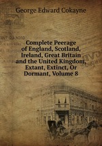 Complete Peerage of England, Scotland, Ireland, Great Britain and the United Kingdom, Extant, Extinct, Or Dormant, Volume 8