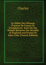 Le Dbat Des Hrauts D`armes De France Et D`angleterre: Suivi De the Debate Between the Heralds of England and France by John Coke (French Edition)