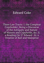Three Law Tracts: I. the Compleat Copyholder; Being a Discourse of the Antiquity and Nature of Manors and Copyholds, &c. Ii. a Reading On 27 Edward . Iii. a Treatise of Bail and Mainprize