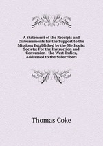 A Statement of the Receipts and Disbursements for the Support to the Missions Established by the Methodist Society: For the Instruction and Conversion . the West-Indies, Addressed to the Subscribers