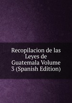 Recopilacion de las Leyes de Guatemala Volume 3 (Spanish Edition)