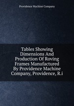 Tables Showing Dimensions And Production Of Roving Frames Manufactured By Providence Machine Company, Providence, R.i