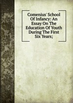 Comenius` School Of Infancy: An Essay On The Education Of Youth During The First Six Years;