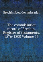 The commissariot record of Brechin. Register of testaments. 1576-1800 Volume 13