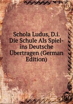 Schola Ludus, D.i. Die Schule Als Spiel-ins Deutsche bertragen (German Edition)