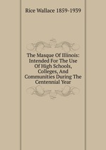 The Masque Of Illinois: Intended For The Use Of High Schools, Colleges, And Communities During The Centennial Year