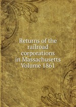 Returns of the railroad corporations in Massachusetts Volume 1861
