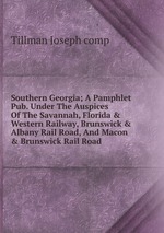 Southern Georgia; A Pamphlet Pub. Under The Auspices Of The Savannah, Florida & Western Railway, Brunswick & Albany Rail Road, And Macon & Brunswick Rail Road