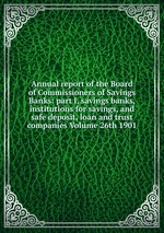 Annual report of the Board of Commissioners of Savings Banks: part I, savings banks, institutions for savings, and safe deposit, loan and trust companies Volume 26th 1901