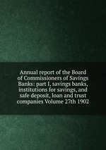Annual report of the Board of Commissioners of Savings Banks: part I, savings banks, institutions for savings, and safe deposit, loan and trust companies Volume 27th 1902