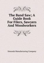 The Band Saw; A Guide Book For Filers, Sawyers And Woodworkers
