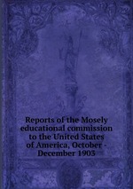 Reports of the Mosely educational commission to the United States of America, October - December 1903