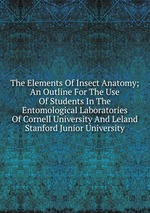 The Elements Of Insect Anatomy; An Outline For The Use Of Students In The Entomological Laboratories Of Cornell University And Leland Stanford Junior University