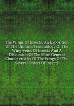 The Wings Of Insects: An Exposition Of The Uniform Terminology Of The Wing-veins Of Insects And A Discussion Of The More General Characteristics Of The Wings Of The Several Orders Of Insects