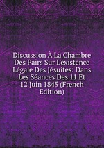 Discussion La Chambre Des Pairs Sur L`existence Lgale Des Jsuites: Dans Les Sances Des 11 Et 12 Juin 1845 (French Edition)