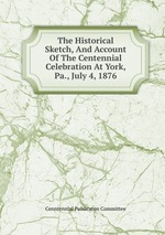 The Historical Sketch, And Account Of The Centennial Celebration At York, Pa., July 4, 1876