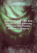Report On The Care And Control Of The Mentally Defective And Feeble-minded In Ontario