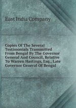 Copies Of The Several Testimonials Transmitted From Bengal By The Governor General And Council, Relative To Warren Hastings, Esq., Late Governor General Of Bengal