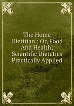 The Home Dietitian ; Or, Food And Health; Scientific Dietetics Practically Applied