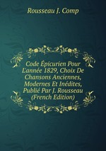 Code picurien Pour L`anne 1829, Choix De Chansons Anciennes, Modernes Et Indites, Publi Par J. Rousseau (French Edition)