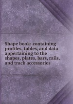 Shape book: containing profiles, tables, and data appertaining to the shapes, plates, bars, rails, and track accessories