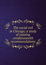 The social evil in Chicago; a study of existing conditionswith recommendations