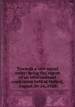 Towards a new social order: being the report of an international conference held at Oxford, August 20-24, 1920