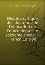 Histoire critique des doctrines de l`education en France depuis le seizieme siecle. -- (French Edition)