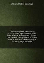 The housing book; containing photographic reproductions, with floor plans of workingmen`s homes. One and two family houses of frame, brick, stucco and . Showing single houses, groups and deve