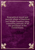 Biographical record and portrait album of Hamilton and Wright Counties, Iowa, containing portraits of all the presidents of the United States