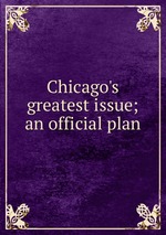 Chicago`s greatest issue; an official plan