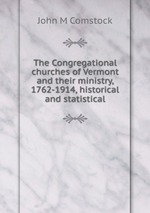 The Congregational churches of Vermont and their ministry, 1762-1914, historical and statistical