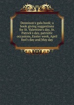 Dennison`s gala book; a book giving suggestions for St. Valentine`s day, St. Patrick`s day, patriotic occasions, Easter week, April fool`s day and May day