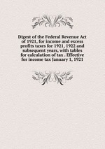 Digest of the Federal Revenue Act of 1921, for income and excess profits taxes for 1921, 1922 and subsequent years, with tables for calculation of tax . Effective for income tax January 1, 1921