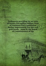 Ordinances providing for an issue of twenty-five million dollars, State of Louisiana Port Commission Harbor improvement five per cent gold bonds, . same by the Board of Commissioners of the