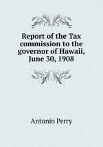 Report of the Tax commission to the governor of Hawaii, June 30, 1908