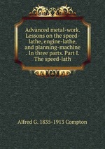 Advanced metal-work. Lessons on the speed-lathe, engine-lathe, and planning-machine . In three parts. Part I. The speed-lath