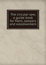 The circular saw, a guide book for filers, sawyers and woodworkers