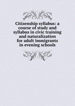 Citizenship syllabus: a course of study and syllabus in civic training and naturalization for adult immigrants in evening schools