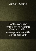Confessions and testament of Auguste Comte: and his correspondencewith Clotilde de Vaux