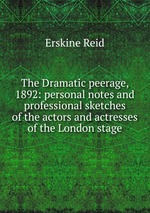 The Dramatic peerage, 1892: personal notes and professional sketches of the actors and actresses of the London stage