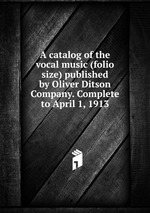 A catalog of the vocal music (folio size) published by Oliver Ditson Company. Complete to April 1, 1913