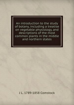 An introduction to the study of botany, including a treatise on vegetable physiology, and descriptions of the most common plants in the middle and northern states