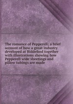 The romance of Pepperell; a brief account of how a great industry developed at Biddeford together with illustrations showing how Pepperell wide sheetings and pillow tubings are made