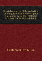 Special catalogue of the collection of antiquities exhibited by Signor Alessandro Castellani of Rome: in rooms U.V.W. Memorial Hall