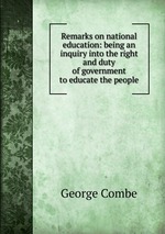 Remarks on national education: being an inquiry into the right and duty of government to educate the people