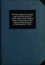 Swift & company`s analysis and criticism of part II of the report of the Federal trade commission on the meat packing industry of November 25, 1918