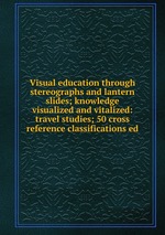 Visual education through stereographs and lantern slides; knowledge visualized and vitalized: travel studies; 50 cross reference classifications ed